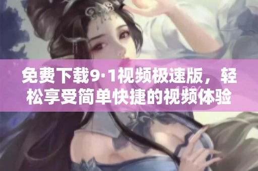 免费下载9·1视频极速版，轻松享受简单快捷的视频体验
