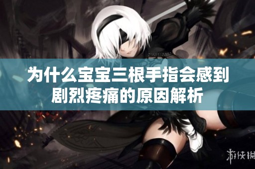 为什么宝宝三根手指会感到剧烈疼痛的原因解析