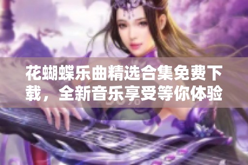 花蝴蝶乐曲精选合集免费下载，全新音乐享受等你体验