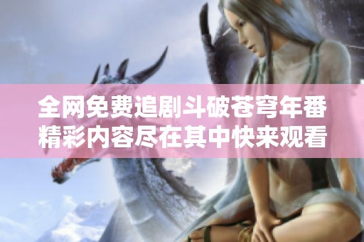全网免费追剧斗破苍穹年番精彩内容尽在其中快来观看吧