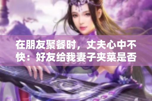 在朋友聚餐时，丈夫心中不快：好友给我妻子夹菜是否合适？
