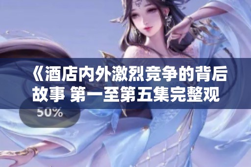 《酒店内外激烈竞争的背后故事 第一至第五集完整观看》