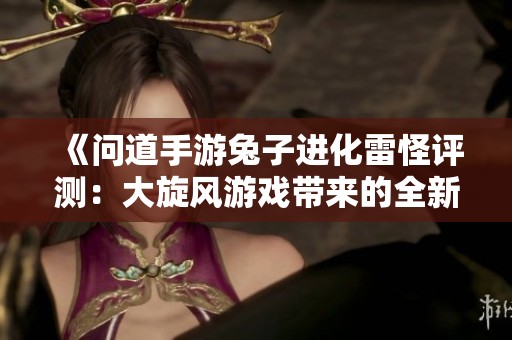 《问道手游兔子进化雷怪评测：大旋风游戏带来的全新体验》