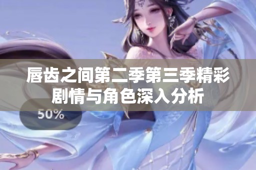 唇齿之间第二季第三季精彩剧情与角色深入分析