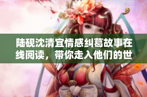陆砚沈清宜情感纠葛故事在线阅读，带你走入他们的世界