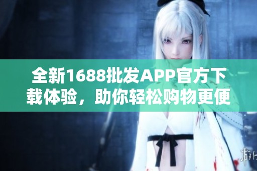 全新1688批发APP官方下载体验，助你轻松购物更便捷！
