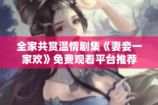 全家共赏温情剧集《妻妾一家欢》免费观看平台推荐