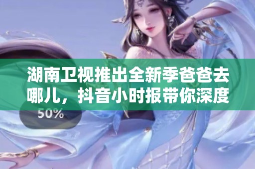 湖南卫视推出全新季爸爸去哪儿，抖音小时报带你深度解读