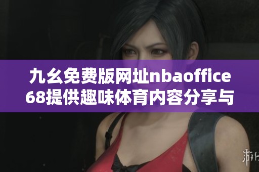 九幺免费版网址nbaoffice68提供趣味体育内容分享与体验