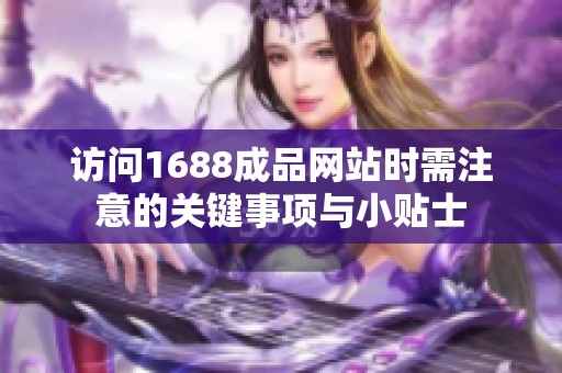 访问1688成品网站时需注意的关键事项与小贴士