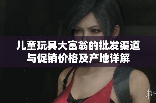 儿童玩具大富翁的批发渠道与促销价格及产地详解