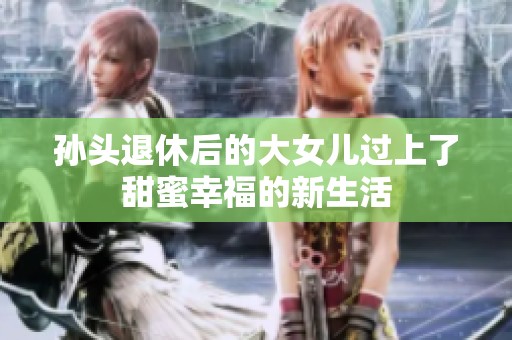 孙头退休后的大女儿过上了甜蜜幸福的新生活