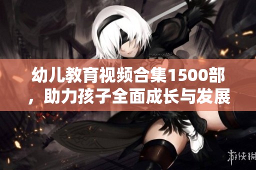 幼儿教育视频合集1500部，助力孩子全面成长与发展