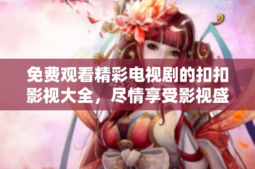 免费观看精彩电视剧的扣扣影视大全，尽情享受影视盛宴