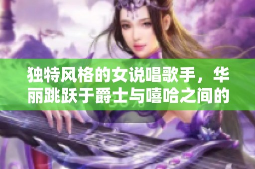 独特风格的女说唱歌手，华丽跳跃于爵士与嘻哈之间的音乐旅程