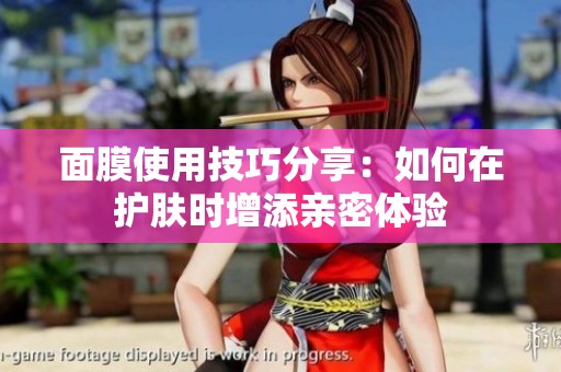 面膜使用技巧分享：如何在护肤时增添亲密体验