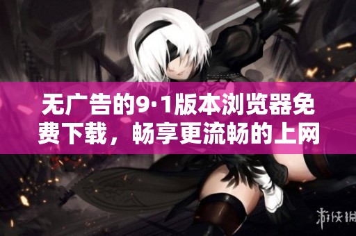 无广告的9·1版本浏览器免费下载，畅享更流畅的上网体验