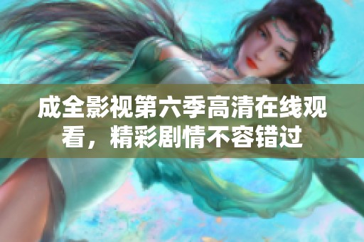 成全影视第六季高清在线观看，精彩剧情不容错过