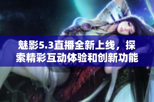 魅影5.3直播全新上线，探索精彩互动体验和创新功能