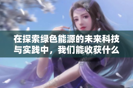 在探索绿色能源的未来科技与实践中，我们能收获什么