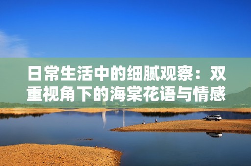 日常生活中的细腻观察：双重视角下的海棠花语与情感表达