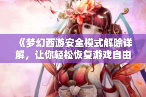 《梦幻西游安全模式解除详解，让你轻松恢复游戏自由体验》