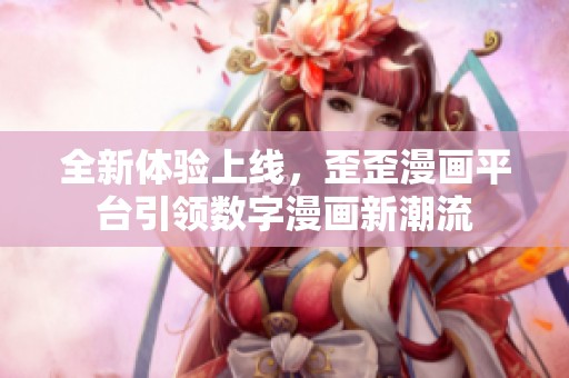 全新体验上线，歪歪漫画平台引领数字漫画新潮流