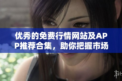 优秀的免费行情网站及APP推荐合集，助你把握市场动态