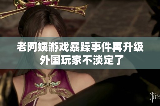 老阿姨游戏暴躁事件再升级 外国玩家不淡定了
