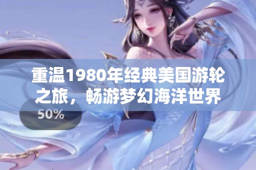 重温1980年经典美国游轮之旅，畅游梦幻海洋世界