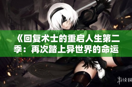 《回复术士的重启人生第二季：再次踏上异世界的命运之旅》