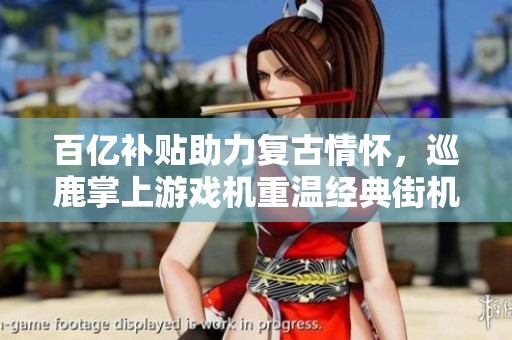 百亿补贴助力复古情怀，巡鹿掌上游戏机重温经典街机游戏体验
