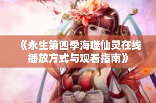 《永生第四季海噬仙灵在线播放方式与观看指南》