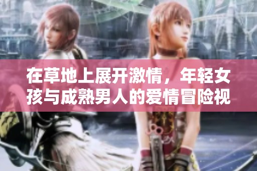 在草地上展开激情，年轻女孩与成熟男人的爱情冒险视频