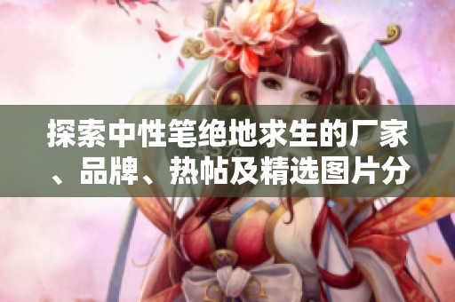 探索中性笔绝地求生的厂家、品牌、热帖及精选图片分享