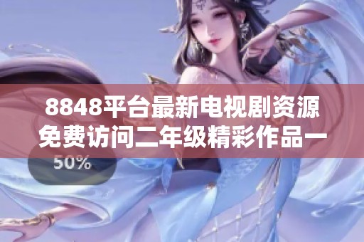 8848平台最新电视剧资源免费访问二年级精彩作品一网打尽