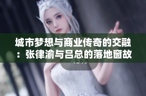 城市梦想与商业传奇的交融：张律渝与吕总的落地窗故事