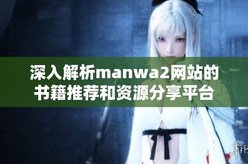 深入解析manwa2网站的书籍推荐和资源分享平台