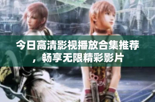 今日高清影视播放合集推荐，畅享无限精彩影片
