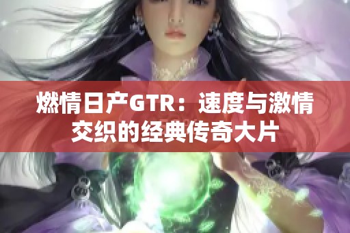 燃情日产GTR：速度与激情交织的经典传奇大片