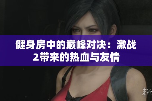 健身房中的巅峰对决：激战2带来的热血与友情