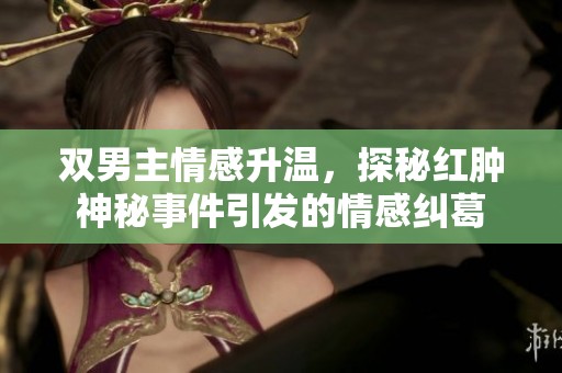双男主情感升温，探秘红肿神秘事件引发的情感纠葛
