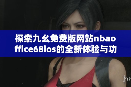 探索九幺免费版网站nbaoffice68ios的全新体验与功能介绍