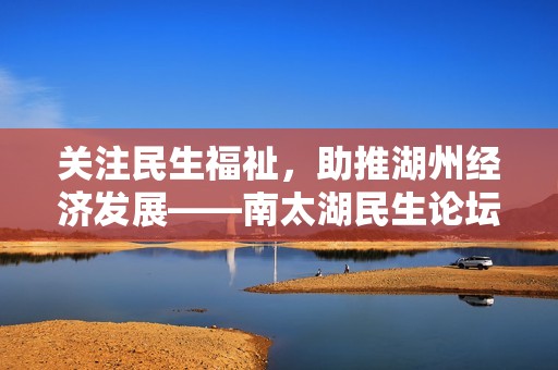 关注民生福祉，助推湖州经济发展——南太湖民生论坛精彩回顾