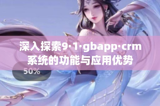 深入探索9·1·gbapp·crm系统的功能与应用优势