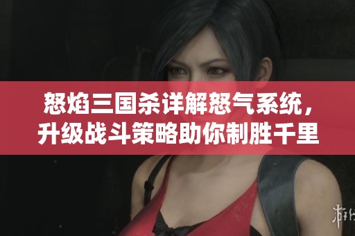 怒焰三国杀详解怒气系统，升级战斗策略助你制胜千里