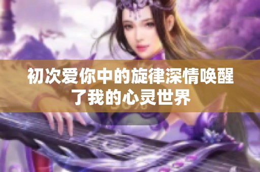 初次爱你中的旋律深情唤醒了我的心灵世界