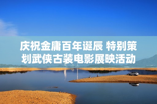 庆祝金庸百年诞辰 特别策划武侠古装电影展映活动