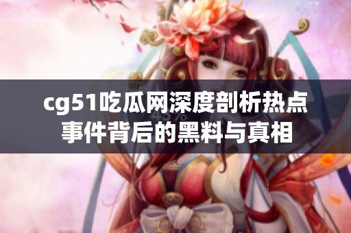 cg51吃瓜网深度剖析热点事件背后的黑料与真相