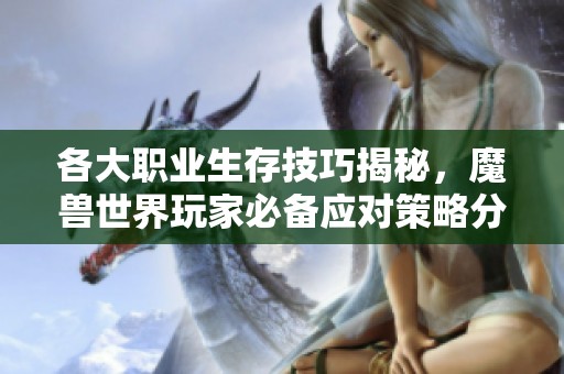 各大职业生存技巧揭秘，魔兽世界玩家必备应对策略分享